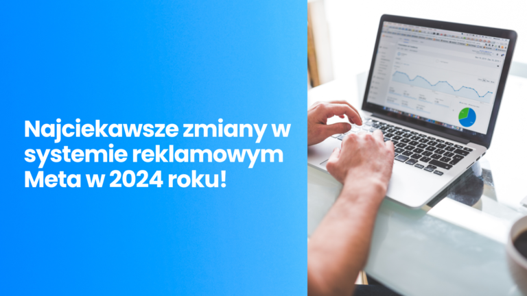 Najciekawsze zmiany w systemie reklamowy Meta w 2024 roku! Jak wpłyną na kampanie reklamowe?