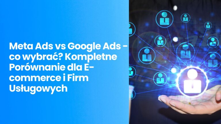 Meta Ads vs Google Ads – co wybrać? Kompletne Porównanie dla E-commerce i Firm Usługowych
