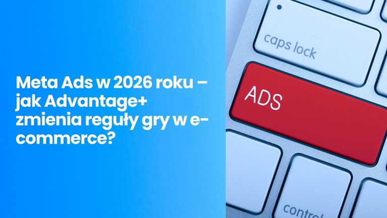 Meta Ads w 2026 roku – jak Advantage+ zmienia reguły gry w e-commerce?